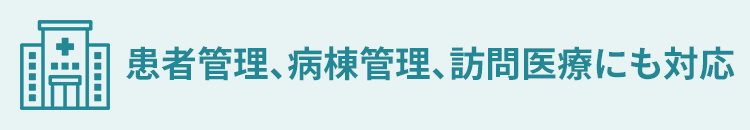 患者管理、病棟管理、訪問医療にも対応